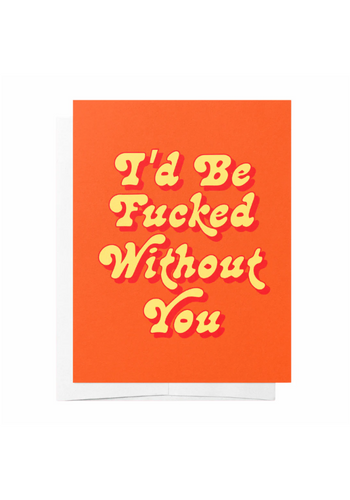 GREETING CARD - I'D BE F***KED WITHOUT YOU
